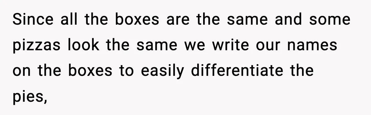 Since all the boxes are the same and some pizzas look the same we write our names on the boxes to easily differentiate the pies,