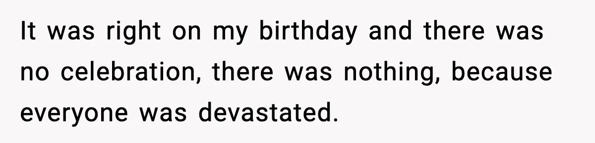 It was right on my birthday and there was no celebration, there was nothing, because everyone was devastated.