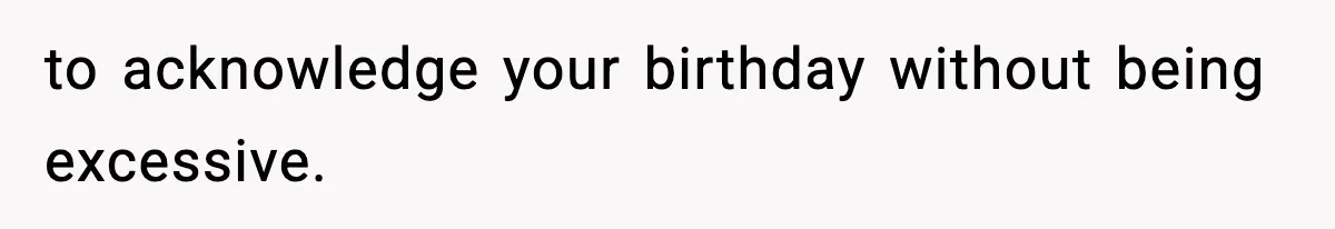to acknowledge your birthday without being excessive.
