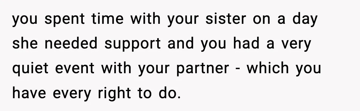 you spent time with your sister on a day she needed support and you had a very quiet event with your partner - which you have every right to do.