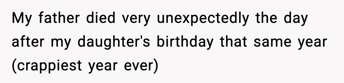 My father died very unexpectedly the day after my daughter's birthday that same year (crappiest year ever)