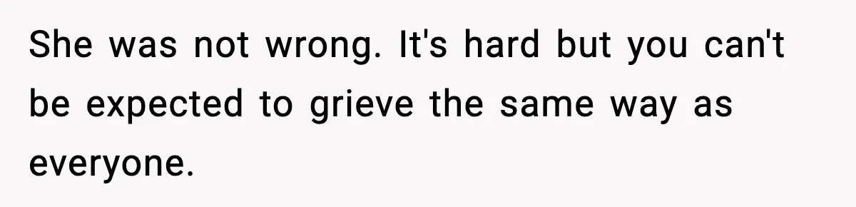 She was not wrong. It's hard but you can't be expected to grieve the same way as everyone.