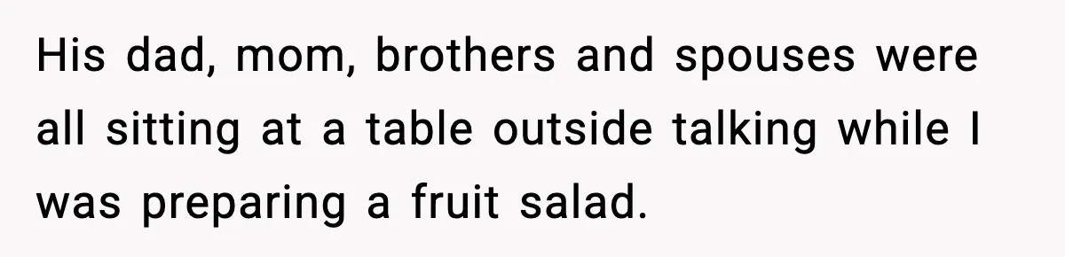 Woman Overhears Husband Mocking Her On Family Trip, Quietly Books Flight Home And Leaves Everyone Shocked His dad, mom, brothers and spouses were all sitting at a table outside talking while I was preparing a fruit salad.