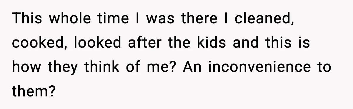 Woman Overhears Husband Mocking Her On Family Trip, Quietly Books Flight Home And Leaves Everyone Shocked This whole time I was there I cleaned, cooked, looked after the kids and this is how they think of me? An inconvenience to them?