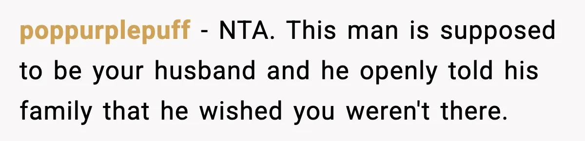 Woman Overhears Husband Mocking Her On Family Trip, Quietly Books Flight Home And Leaves Everyone Shocked poppurplepuff − NTA. This man is supposed to be your husband and he openly told his family that he wished you weren't there.