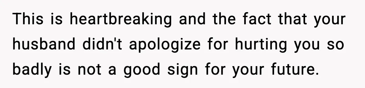 Woman Overhears Husband Mocking Her On Family Trip, Quietly Books Flight Home And Leaves Everyone Shocked This is heartbreaking and the fact that your husband didn't apologize for hurting you so badly is not a good sign for your future.
