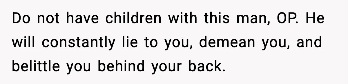 Woman Overhears Husband Mocking Her On Family Trip, Quietly Books Flight Home And Leaves Everyone Shocked Do not have children with this man, OP. He will constantly lie to you, demean you, and belittle you behind your back.