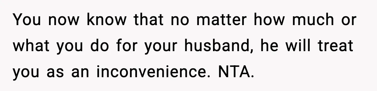 Woman Overhears Husband Mocking Her On Family Trip, Quietly Books Flight Home And Leaves Everyone Shocked You now know that no matter how much or what you do for your husband, he will treat you as an inconvenience. NTA.