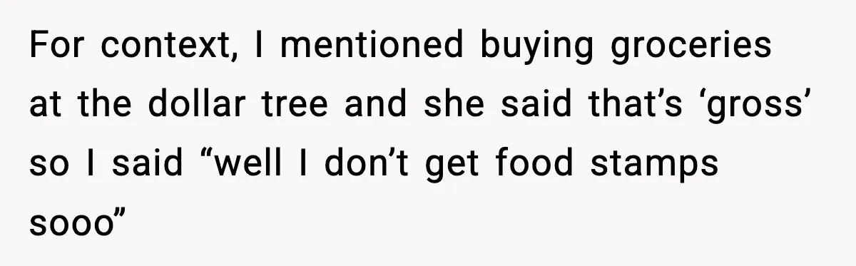 Friend Calls Dollar Tree “Gross,” She Fires Back About Food Stamps For context, I mentioned buying groceries at the dollar tree and she said that’s ‘gross’ so I said “well I don’t get food stamps sooo”