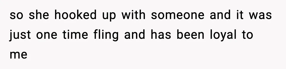 so she hooked up with someone and it was just one time fling and has been loyal to me
