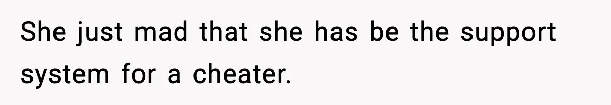 She just mad that she has be the support system for a cheater.