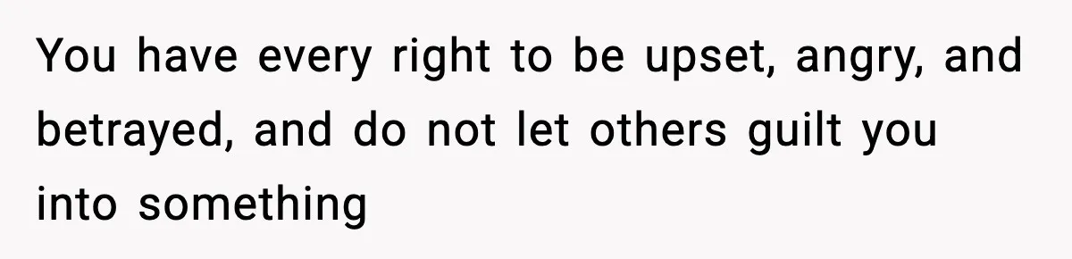 You have every right to be upset, angry, and betrayed, and do not let others guilt you into something