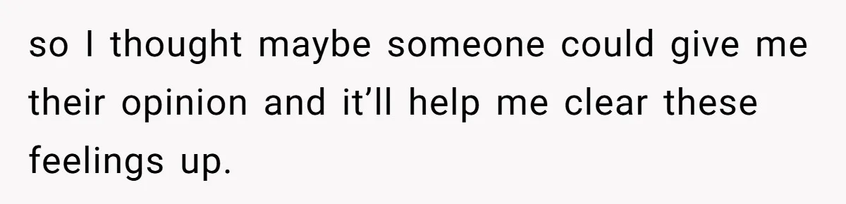 so I thought maybe someone could give me their opinion and it’ll help me clear these feelings up.