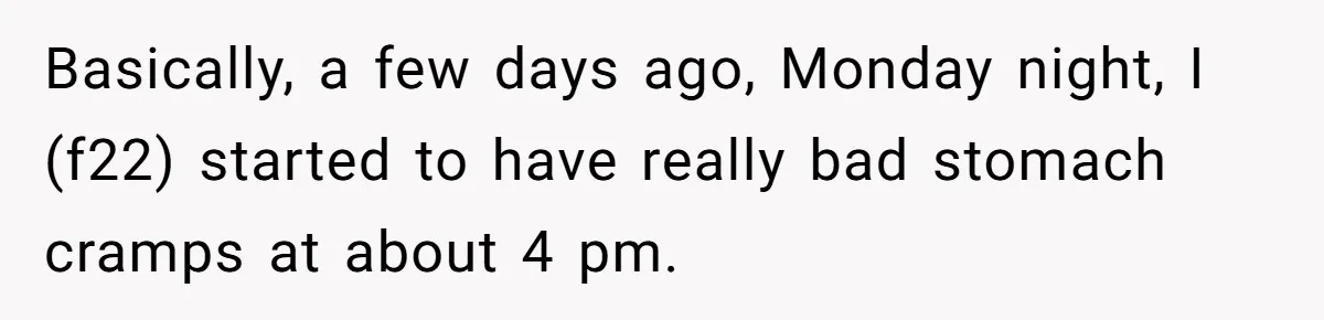 Basically, a few days ago, Monday night, I (f22) started to have really bad stomach cramps at about 4 pm.