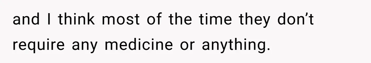 and I think most of the time they don’t require any medicine or anything.