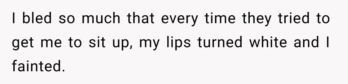 I bled so much that every time they tried to get me to sit up, my lips turned white and I fainted.