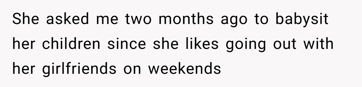 She asked me two months ago to babysit her children since she likes going out with her girlfriends on weekends