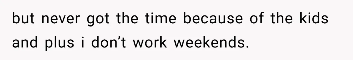 but never got the time because of the kids and plus i don’t work weekends.