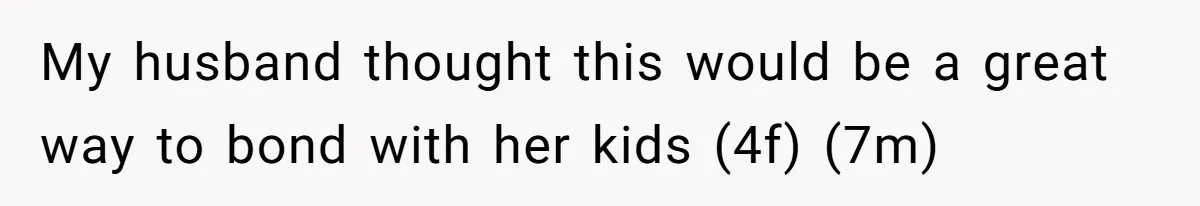 My husband thought this would be a great way to bond with her kids (4f) (7m)