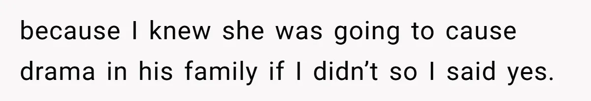 because I knew she was going to cause drama in his family if I didn’t so I said yes.