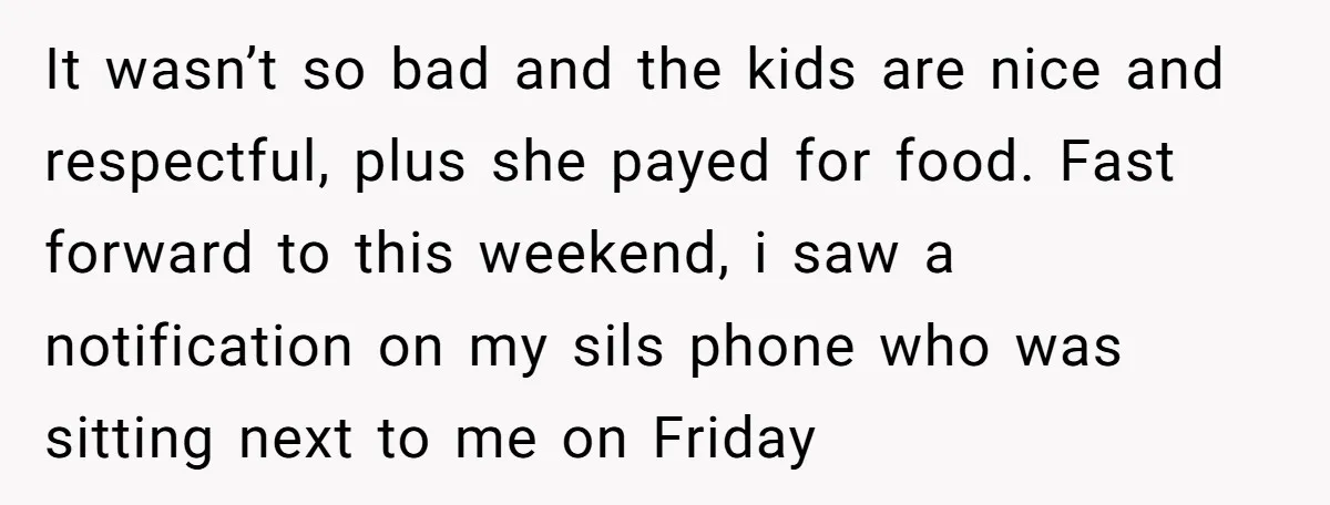 It wasn’t so bad and the kids are nice and respectful, plus she payed for food. Fast forward to this weekend, i saw a notification on my sils phone who...