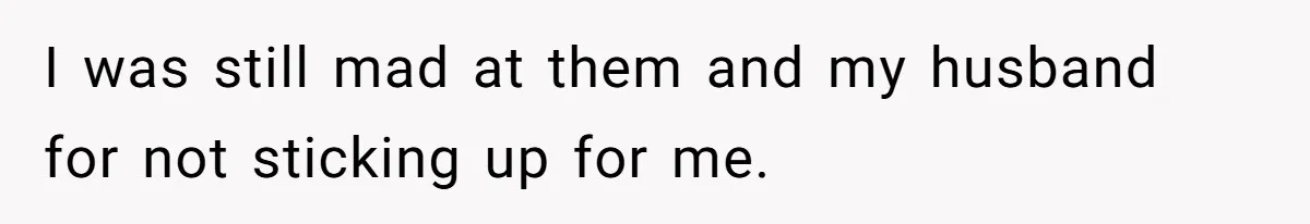 I was still mad at them and my husband for not sticking up for me.