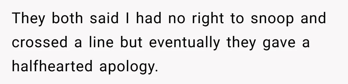 They both said I had no right to snoop and crossed a line but eventually they gave a halfhearted apology.