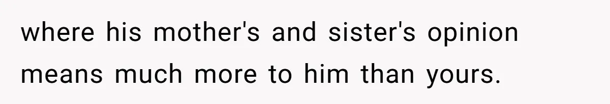where his mother's and sister's opinion means much more to him than yours.