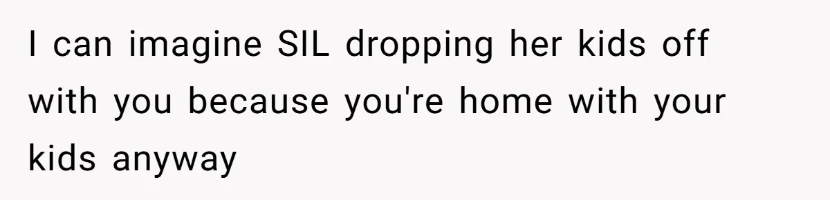 I can imagine SIL dropping her kids off with you because you're home with your kids anyway