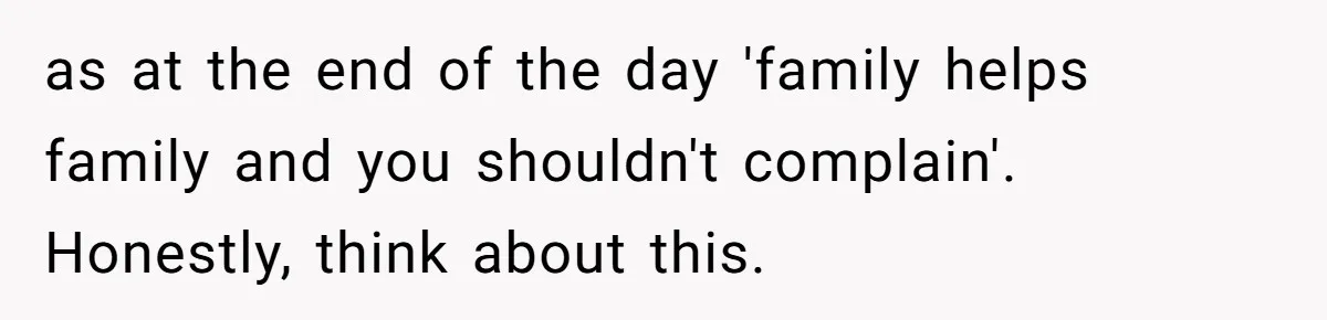 as at the end of the day 'family helps family and you shouldn't complain'. Honestly, think about this.