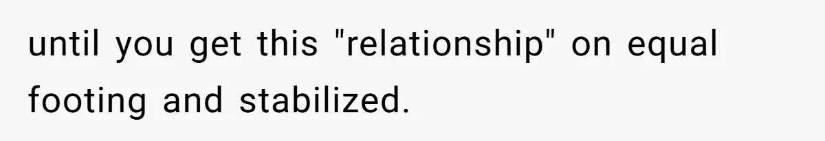 until you get this "relationship" on equal footing and stabilized.