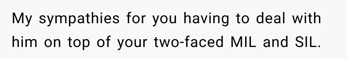 My sympathies for you having to deal with him on top of your two-faced MIL and SIL.
