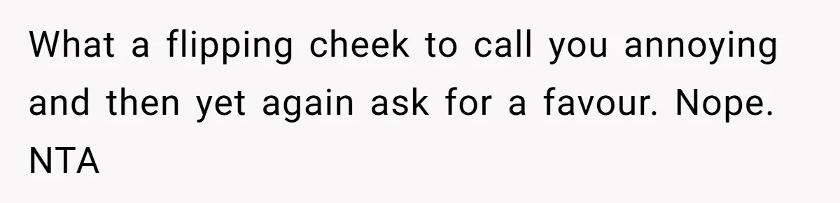 What a flipping cheek to call you annoying and then yet again ask for a favour. Nope. NTA