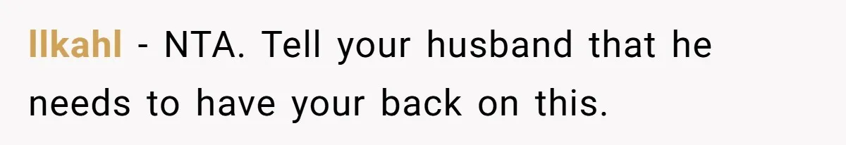 llkahl − NTA. Tell your husband that he needs to have your back on this.