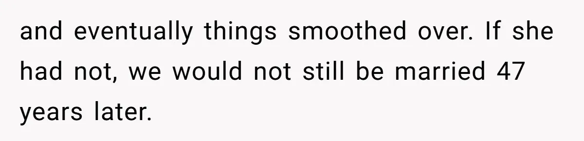 and eventually things smoothed over. If she had not, we would not still be married 47 years later.