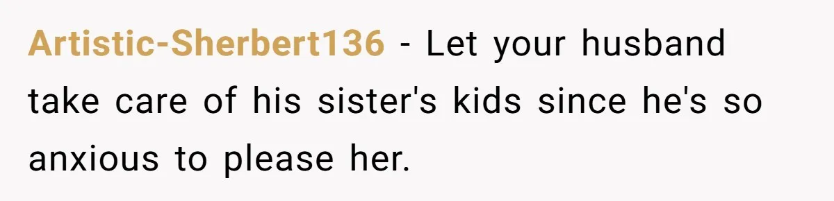 Artistic-Sherbert136 − Let your husband take care of his sister's kids since he's so anxious to please her.
