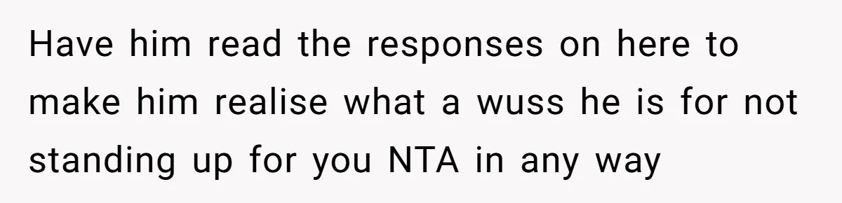 Have him read the responses on here to make him realise what a wuss he is for not standing up for you NTA in any way