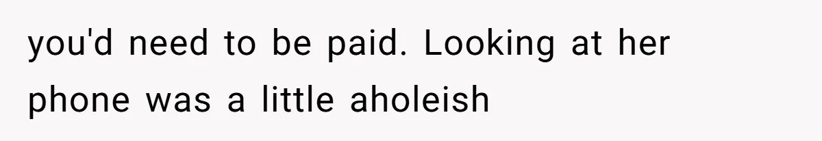 you'd need to be paid. Looking at her phone was a little aholeish