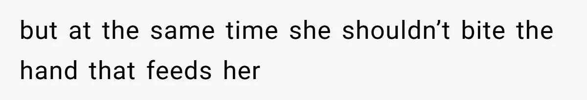 but at the same time she shouldn’t bite the hand that feeds her