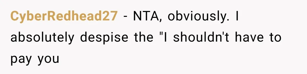 CyberRedhead27 − NTA, obviously. I absolutely despise the "I shouldn't have to pay you