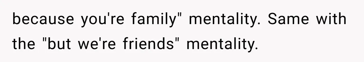 because you're family" mentality. Same with the "but we're friends" mentality.