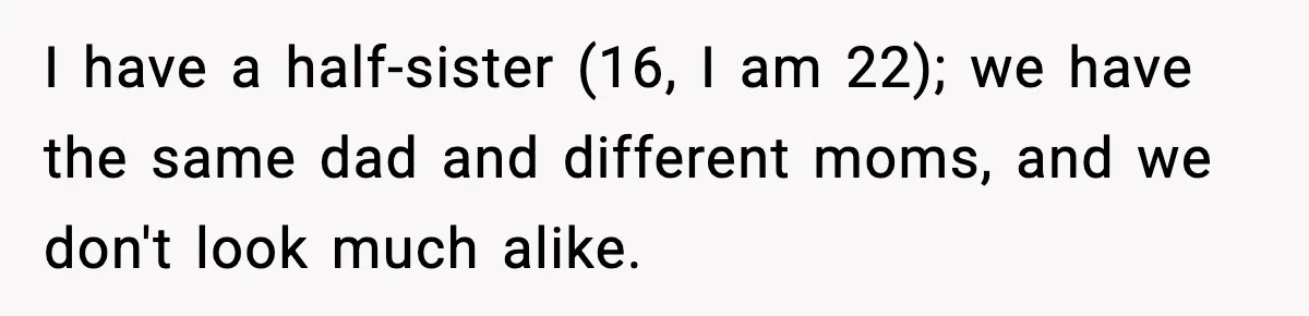 Boyfriend Body-Shames Girlfriend’s Teenage Sister At Family Lunch, Gets Dumped On The Spot I have a half-sister (16, I am 22); we have the same dad and different moms, and we don't look much alike.