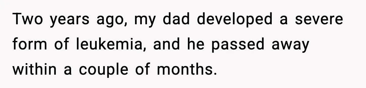 Boyfriend Body-Shames Girlfriend’s Teenage Sister At Family Lunch, Gets Dumped On The Spot Two years ago, my dad developed a severe form of leukemia, and he passed away within a couple of months.