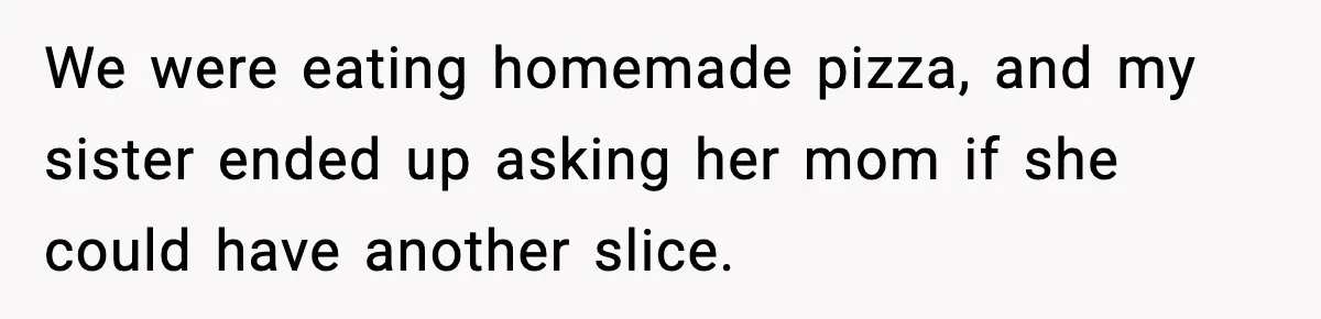 Boyfriend Body-Shames Girlfriend’s Teenage Sister At Family Lunch, Gets Dumped On The Spot We were eating homemade pizza, and my sister ended up asking her mom if she could have another slice.