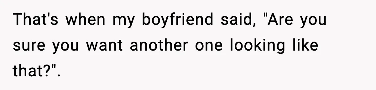 Boyfriend Body-Shames Girlfriend’s Teenage Sister At Family Lunch, Gets Dumped On The Spot That's when my boyfriend said, "Are you sure you want another one looking like that?".