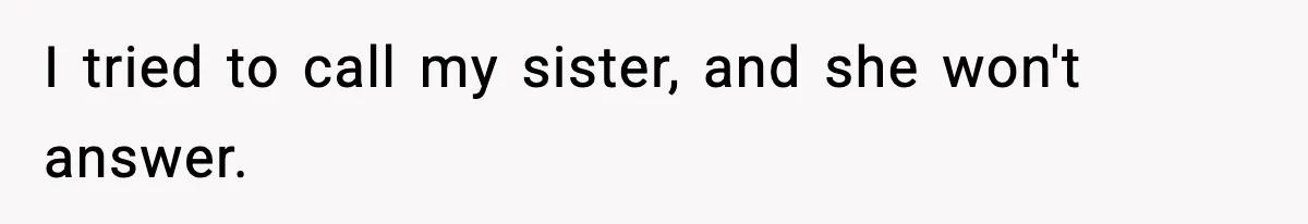Boyfriend Body-Shames Girlfriend’s Teenage Sister At Family Lunch, Gets Dumped On The Spot I tried to call my sister, and she won't answer.