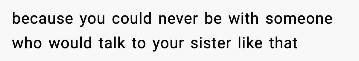 Boyfriend Body-Shames Girlfriend’s Teenage Sister At Family Lunch, Gets Dumped On The Spot because you could never be with someone who would talk to your sister like that