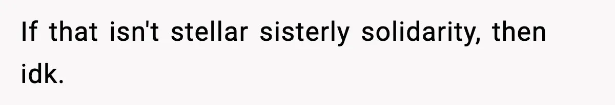 Boyfriend Body-Shames Girlfriend’s Teenage Sister At Family Lunch, Gets Dumped On The Spot If that isn't stellar sisterly solidarity, then idk.
