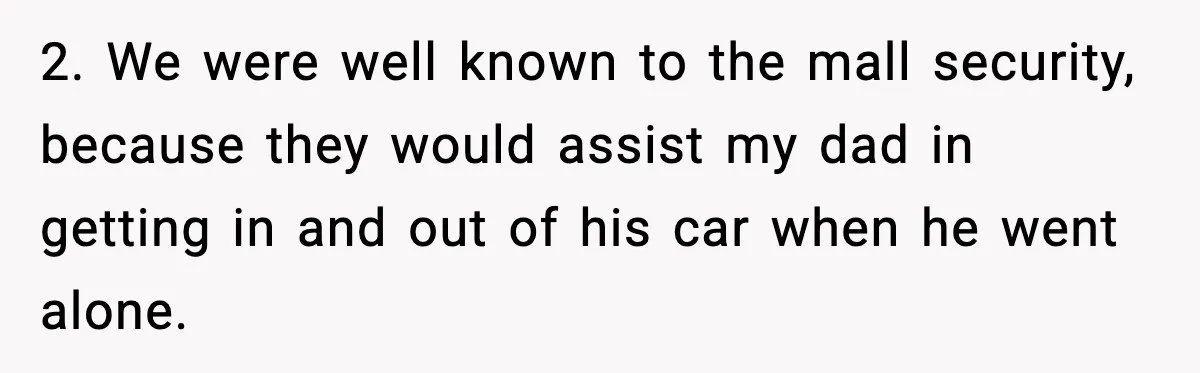 Cop Parks in Handicap Spot, Then Gets a Brutal Reality Check Hours Later 2. We were well known to the mall security, because they would assist my dad in getting in and out of his car when he went alone.
