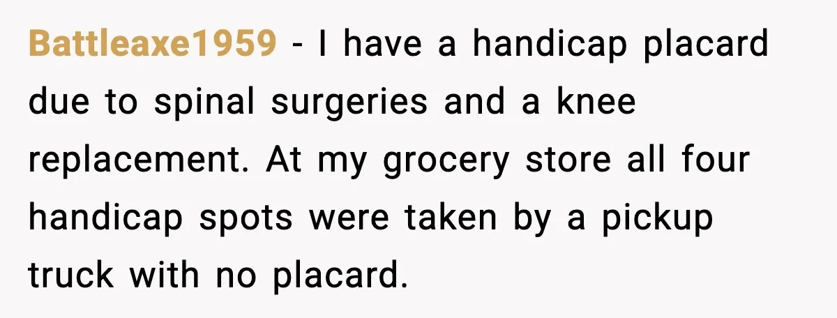 Cop Parks in Handicap Spot, Then Gets a Brutal Reality Check Hours Later Battleaxe1959 - I have a handicap placard due to spinal surgeries and a knee replacement. At my grocery store all four handicap spots were taken by a pickup truck with...